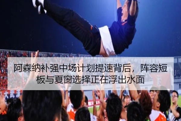 阿森纳补强中场计划提速背后，阵容短板与夏窗选择正在浮出水面